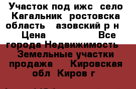 Участок под ижс, село Кагальник, ростовска область , азовский р-н,  › Цена ­ 1 000 000 - Все города Недвижимость » Земельные участки продажа   . Кировская обл.,Киров г.